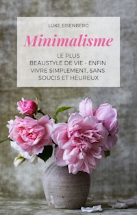 Minimalisme Le Plus Beau Style De Vie - Enfin Vivre Simplement, Sans Soucis Et Heureux - Luke Eisenberg - E-Book