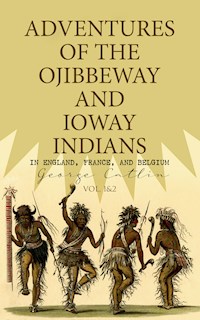 Adventures of the Ojibbeway and Ioway Indians in England, France, and Belgium (Vol. 1&2) - George Catlin - E-Book