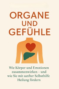 Organe und Gefühle Wie Körper und Emotionen zusammenwirken – und wie Sie mit sanfter Selbsthilfe Heilung fördern - Felix Koch - E-Book