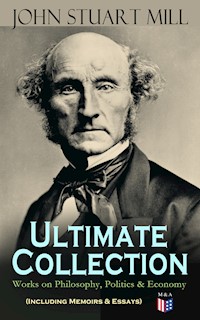 JOHN STUART MILL - Ultimate Collection: Works on Philosophy, Politics & Economy (Including Memoirs & Essays) - John Stuart Mill - E-Book