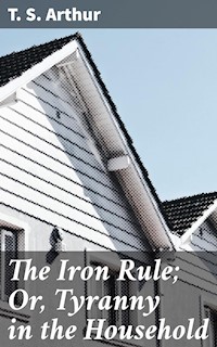 The Iron Rule; Or, Tyranny in the Household - T.S. Arthur - E-Book
