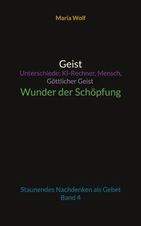 Geist - Unterschiede: KI-Rechner, Mensch, Göttlicher Geist - Wunder der Schöpfung - Maria Wolf - E-Book