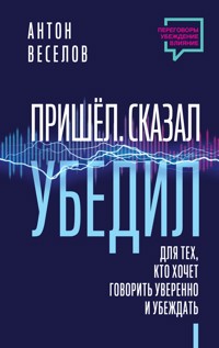 Пришел. Сказал. Убедил. Для тех, кто хочет говорить уверенно и убеждать - Антон Веселов - E-Book