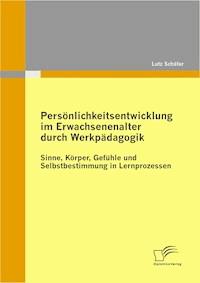 Persönlichkeitsentwicklung im Erwachsenenalter durch Werkpädagogik: Sinne, Körper, Gefühle und Selbstbestimmung in Lernprozessen - Lutz Schäfer - E-Book