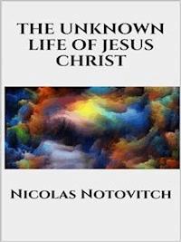 The Unknown Life of Jesus Christ - Nicolas Notovitch - E-Book