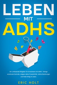Leben mit ADHS: Der umfassende Ratgeber für Erwachsene mit ADHS - Erlange emotionale Kontrolle, steigere deine Produktivität, stärke Beziehungen und finde Erfolg im Leben. - Eric Holt - E-Book
