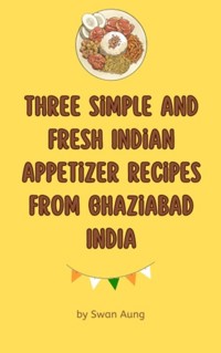 Three Simple and Fresh Indian Appetizer Recipes from Ghaziabad India - Swan Aung - E-Book