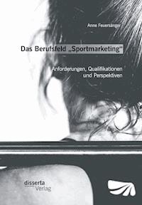 Das Berufsfeld „Sportmarketing“: Anforderungen, Qualifikationen und Perspektiven - Anne Feuersänger - E-Book