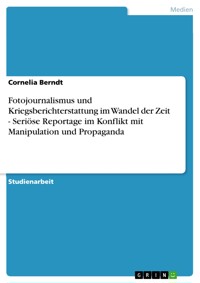 Fotojournalismus und Kriegsberichterstattung im Wandel der Zeit - Seriöse Reportage im Konflikt mit Manipulation und Propaganda - Cornelia Berndt - kostenlos E-Book