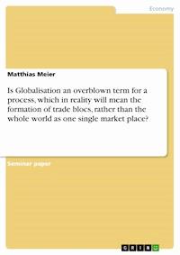 Is Globalisation an overblown term for a process, which in reality will mean the formation of trade blocs, rather than the whole world as one single market place? - Matthias Meier - E-Book