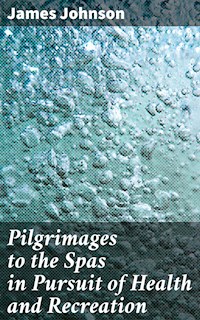 Pilgrimages to the Spas in Pursuit of Health and Recreation - James Johnson - E-Book