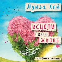 Исцели свою жизнь: практики для позитивных изменений в жизни - Луиза Хей - Hörbuch