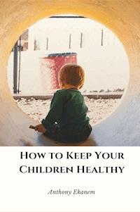 How to Keep Your Children Healthy - Anthony Ekanem - E-Book