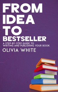 From Idea to Bestseller - A Step-by-Step Guide to Writing and Publishing Your Book - Olivia White - E-Book