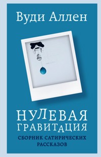 Нулевая гравитация. Сборник сатирических рассказов Вуди Аллена - Вуди Аллен - E-Book
