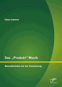 Das „Produkt“ Musik: Besonderheiten bei der Vermarktung - Fabian Schmied - E-Book