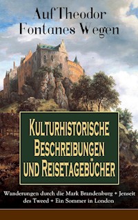 Auf Theodor Fontanes Wegen - Kulturhistorische Beschreibungen und Reisetagebücher: Wanderungen durch die Mark Brandenburg + Jenseit des Tweed + Ein Sommer in London - Theodor Fontane - E-Book