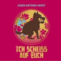 Ich Scheiß auf Euch - Karin Antonie Arnst - E-Book
