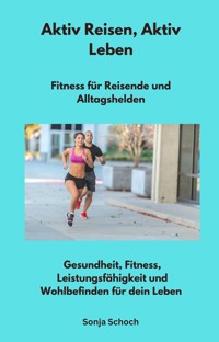 Aktiv Reisen, Aktiv Leben - Fitness für Reisende und Alltagshelden - Sonja Schoch - E-Book
