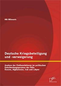 Deutsche Kriegsbeteiligung und -verweigerung: Analyse der Einflussfaktoren im politischen Entscheidungsprozess der Fälle Kosovo, Afghanistan, Irak und Libyen - Nik Milosevic - E-Book