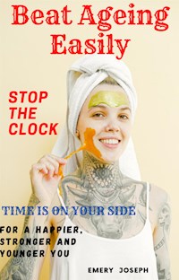 Beat Ageing Easily Stop the Clock Time is on your side for a Happier, Stronger and Younger You - Emery Joseph - E-Book