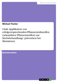 Orale Applikation von erfolgversprechenden Pflanzenwirkstoffen (sekundären Pflanzenstoffen) zur Krebsbehandlung/- prävention bei Kleintieren - Michael Fischer - E-Book