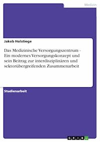 Das Medizinische Versorgungszentrum - Ein modernes Versorgungskonzept und sein Beitrag zur interdisziplinären und sektorübergreifenden Zusammenarbeit - Jakob Holstiege - E-Book
