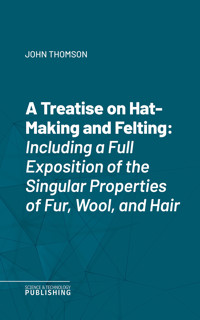 A Treatise on Hat-Making and Felting - John Thomson - E-Book