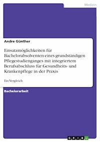 Einsatzmöglichkeiten für Bachelorabsolventen eines grundständigen Pflegestudienganges mit integriertem Berufsabschluss für Gesundheits- und Krankenpflege in der Praxis - Andre Günther - E-Book