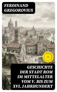 Geschichte der Stadt Rom im Mittelalter vom V. bis zum XVI. Jahrhundert - Ferdinand Gregorovius - E-Book