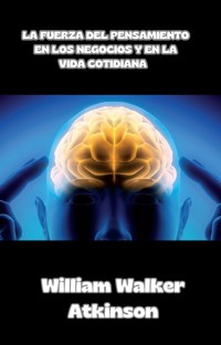 La fuerza del pensamiento en los negocios y en la vida cotidiana  (traducido) - William Walker Atkinson - E-Book