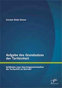 Aufgabe des Grundsatzes der Tarifeinheit: Gefährden neue Spartengewerkschaften die Tarifpolitik im Betrieb? - Carsten Denis Graser - E-Book
