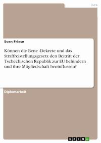 Können die Bene-Dekrete und das Straffreistellungsgesetz den Beitritt der Tschechischen Republik zur EU behindern und ihre Mitgliedschaft beeinflussen? - Sven Friese - kostenlos E-Book