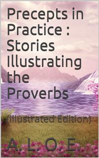Precepts in Practice; / or, Stories Illustrating the Proverbs - A. L. O. E. - E-Book