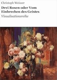 Drei Rosen oder Vom Einbrechen des Geistes - Christoph Weisser - E-Book
