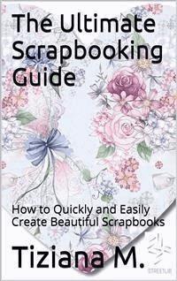 The Ultimate Scrapbooking Guide - Tiziana M. - E-Book
