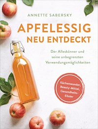 Apfelessig neu entdeckt - Der Alleskönner und seine unbegrenzten Verwendungsmöglichkeiten. Küchenwunder, Beauty-Mittel, Gesundheits-Elixier - Annette Sabersky - E-Book