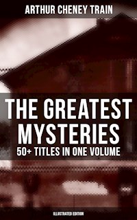 The Greatest Mysteries of Arthur Cheney Train – 50+ Titles in One Volume (Illustrated Edition) - Arthur Cheney	Train - E-Book