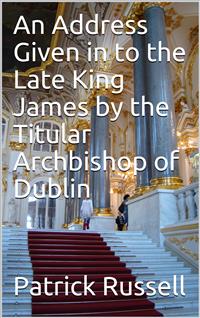 An Address Given in to the Late King James by the Titular Archbishop of Dublin - Patrick Russell - E-Book