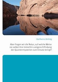 Aber fragen wir die Natur, auf welche Weise sie selbst ihre immerhin ureigene Erfindung der Quantenmysterien zum Einsatz bringt? - Karlheinz Zeiträg - E-Book
