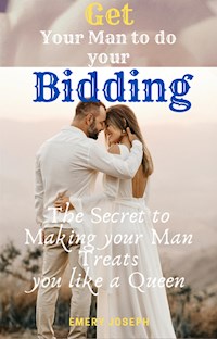 Get Your Man to do your Bidding: the Secret to Making your Man Treats you like a Queen - Emery Joseph - E-Book