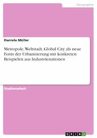 Metropole, Weltstadt, Global City als neue Form der Urbanisierung mit konkreten Beispielen aus Industrienationen - Daniela Müller - E-Book