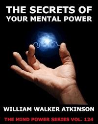 The Secrets Of Your Mental Power - The Essential Writings - William Walker Atkinson - E-Book