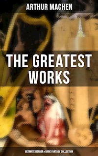 The Greatest Works of Arthur Machen - Ultimate Horror & Dark Fantasy Collection - Arthur Machen - E-Book