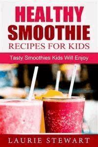 Healthy Smoothie Recipes For Kids: Tasty Smoothies Kids Will Enjoy - Laurie Stewart - E-Book