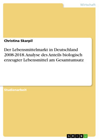 Der Lebensmittelmarkt in Deutschland 2008-2018. Analyse des Anteils biologisch erzeugter Lebensmittel am Gesamtumsatz - Christina Skarpil - E-Book