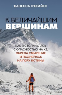 К величайшим вершинам. Как я столкнулась с опасностью на К2, обрела смирение и поднялась на гору истины - Ванесса О'Брайен - E-Book