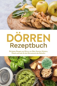 Dörren Rezeptbuch: Die besten Rezepte zum Dörren von Obst, Gemüse, Kräutern, Fleisch und mehr für den Dörrautomat oder Backofen - inkl. Step-by-Step Anleitungen, Tee-Rezepten u.v.m. - Jana Feldkamp - E-Book