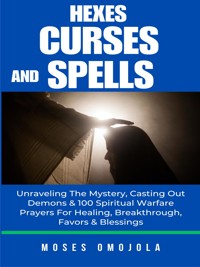 Hexes, Curses And Spells: Unraveling The Mystery, Casting Out Demons & 100 Spiritual Warfare Prayers For Healing, Breakthrough, Favors & Blessings - Moses Omojola - E-Book