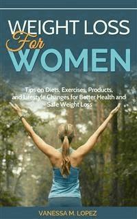Weight Loss for Women: Tips on Diets, Exercises, Products, and Lifestyle Changes for Better Health and Safe Weight Loss - Vanessa M. Lopez - E-Book